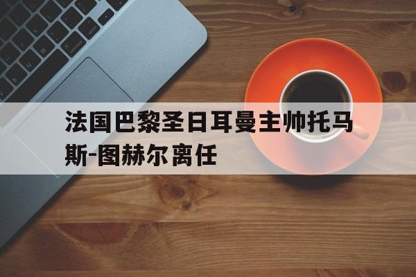 包含法国巴黎圣日耳曼主帅托马斯-图赫尔离任的词条