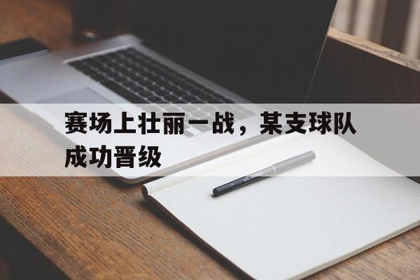 赛场上壮丽一战,某支球队成功晋级
