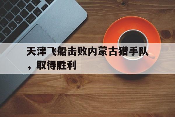 天津飞船击败内蒙古猎手队，取得胜利