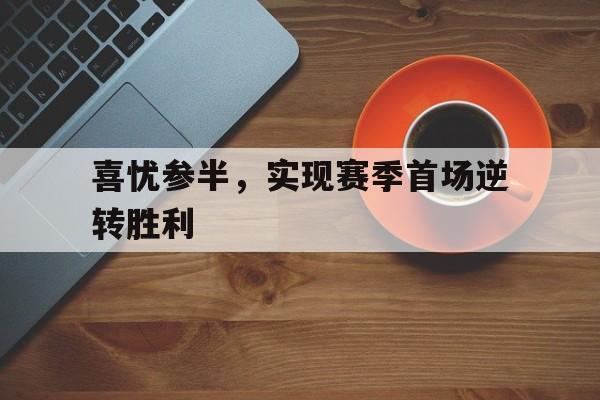 喜忧参半,实现赛季首场逆转胜利的简单介绍